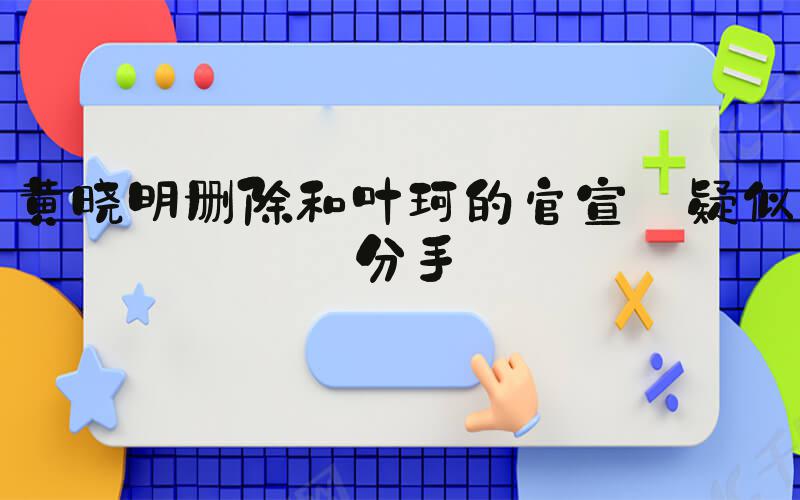 黄晓明删除和叶珂的官宣 疑似分手